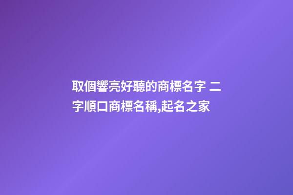 取個響亮好聽的商標名字 二字順口商標名稱,起名之家-第1張-商標起名-玄機派